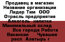 Продавец в магазин › Название организации ­ Лидер Тим, ООО › Отрасль предприятия ­ Алкоголь, напитки › Минимальный оклад ­ 20 000 - Все города Работа » Вакансии   . Чувашия респ.,Алатырь г.